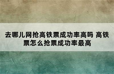 去哪儿网抢高铁票成功率高吗 高铁票怎么抢票成功率最高